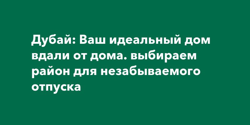 Дубай: Ваш идеальный дом вдали от дома. выбираем район для незабываемого отпуска